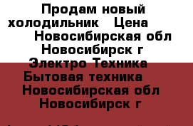 Продам новый холодильник › Цена ­ 15 000 - Новосибирская обл., Новосибирск г. Электро-Техника » Бытовая техника   . Новосибирская обл.,Новосибирск г.